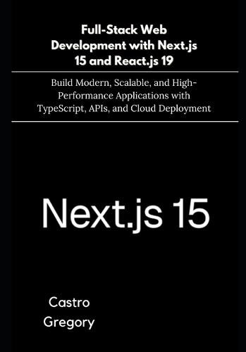 Full-Stack Web Development with Next.js 15 and React.js 19: Build Modern, Scalable, and High-Performance Applications with TypeScript, APIs, and Cloud Deployment