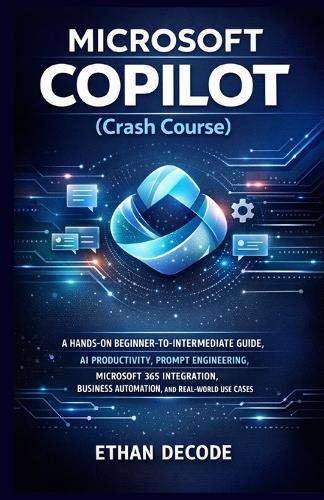 MICROSOFT COPILOT (Crash Course): A Hands-On Beginner-To-Intermediate Guide, AI Productivity, Prompt Engineering, Microsoft 365 Integration, Business Automation, and Real-World Use Cases