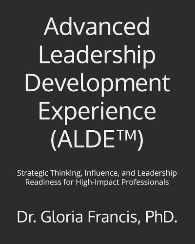 Advanced Leadership Development Experience (ALDE(TM)): Strategic Thinking, Influence, and Leadership Readiness for High-Impact Professionals