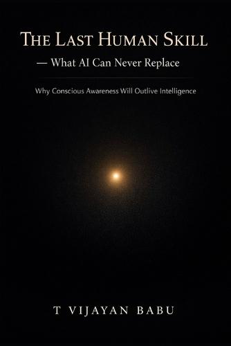 The Last Human Skill - What AI Can Never Replace: Why Conscious Awareness Will Outlive Intelligence
