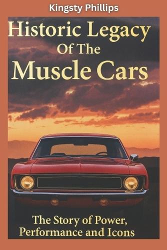 The Historic Legacy of Muscle Cars: The Story of Power, Performance, and Icons