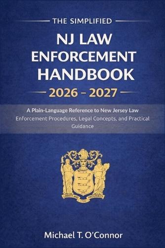The Simplified NJ Law Enforcement Handbook 2026 - 2027: A Plain-Language Reference to New Jersey Law Enforcement Procedures, Legal Concepts, and Practical Guidance