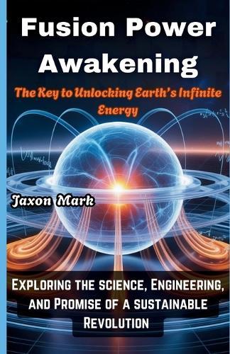 Fusion Power Awakening: The key to unlocking earth's infinite energy: Exploring the Science, Engineering and Promise of a Sustainable Revolution