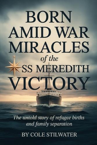 Born Amid War: The Christmas Miracles of the SS Meredith Victory: The Untold Story of Refugee Births, Family Separation