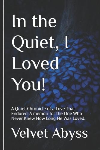 In the Quiet, I Loved You!: A Quiet Chronicle of a Love That Endured. A memoir for the One Who Never Knew How Long He Was Loved.