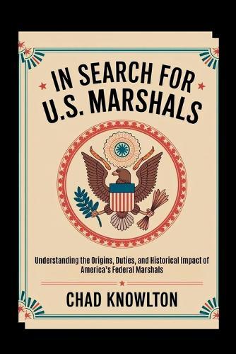 In Search of the U.S. Marshals: Understanding the Origins, Duties, and Historical Impact of America's Federal Marshals
