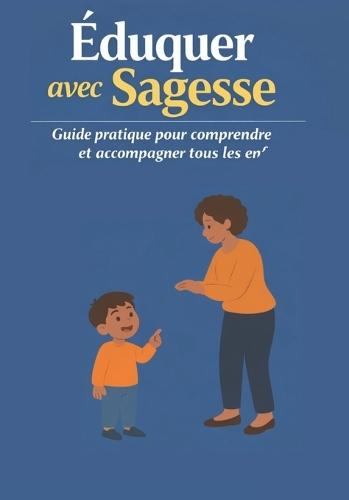 Éduquer avec Sagesse: Guide Pratique pour Comprendre et Accompagner Tous les Enfants
