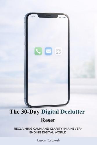 The 30-Day Digital Declutter Reset: Reclaiming Calm and Clarity in a Never-Ending Digital World