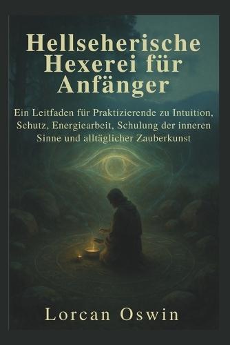 Hellseherische Hexerei für Anfänger: Ein Leitfaden für Praktizierende zu Intuition, Schutz, Energiearbeit, Schulung der inneren Sinne und alltäglicher Zauberkunst