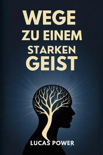 Wege Zu Einem Starken Geist: Bewährte Techniken, um mentale Stärke zu entwickeln, Ihre Emotionen zu kontrollieren, Selbstzweifel zu beseitigen und fokussiert zu bleiben, egal was das Leben Ihnen entgegenbringt
