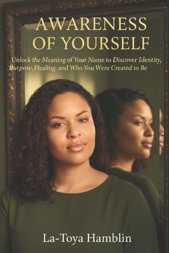 Awareness Of Yourself: *Unlock the Meaning of Your Name to Discover Identity, Purpose, Healing, and Who You Were Created to Be*