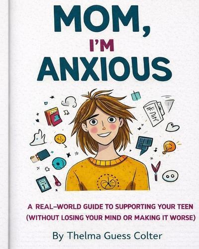 Mom, I'm Anxious: A Real-World Guide to Supporting Your Teen (Without Losing Your Mind or Making It Worse)