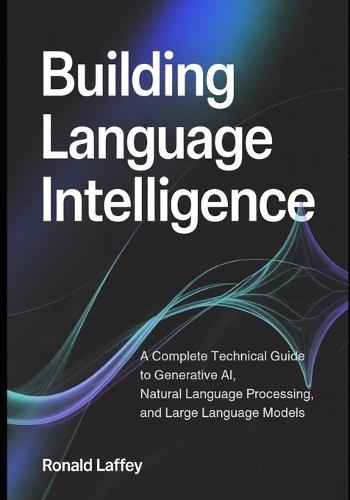 Building Language Intelligence: A Complete Technical Guide to Generative AI, Natural Language Processing, and Large Language Models