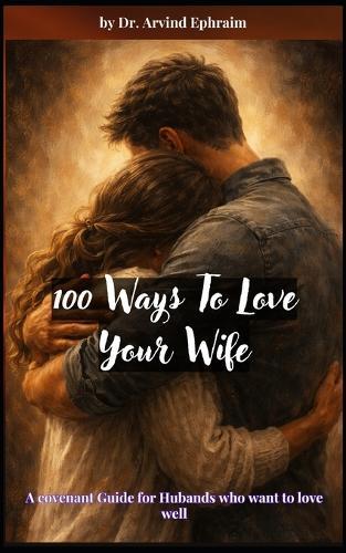 100 Ways To Love Your Wife: A covenant Guide for Hubands who want to love well