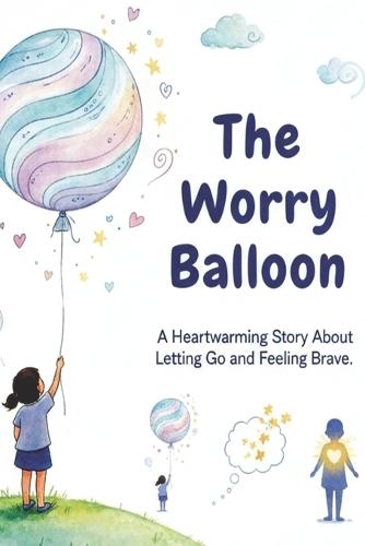 The Worry Balloon -A Heartwarming Story About Letting Go, Finding Courage, and Feeling Brave: A Gentle Emotional Story for Kids That Teaches Confidence, Calm, and Courage Through Simple, Meaningful Moments