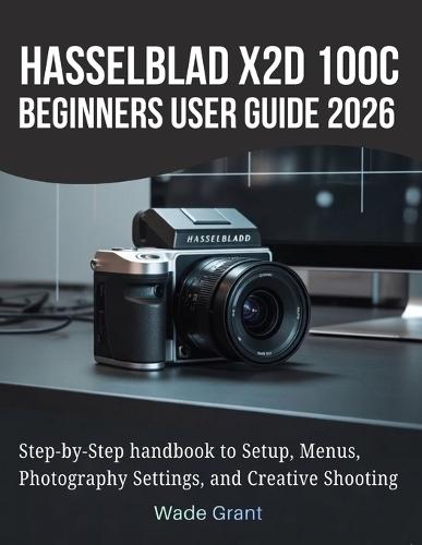 Hasselblad X2D 100C Beginners User Guide 2026: Step-by-Step handbook to Setup, Menus, Photography Settings, and Creative Shooting