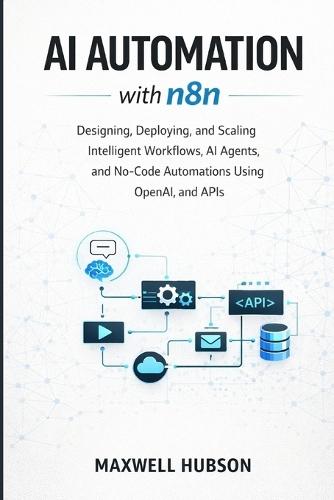 AI Automation with n8n: Designing, Deploying, and Scaling Intelligent Workflows, AI Agents, and No-Code Automations Using OpenAI, and APIs
