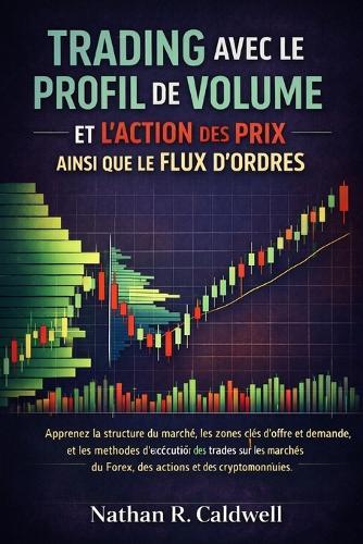 Trading Avec Le Profil de Volume Et l'Action Des Prix Ainsi Que Le Flux d'Ordres: Apprenez la structure du marché, les zones clés d'offre et de demande, et les méthodes d'exécution des trades sur les