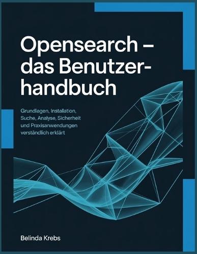 OpenSearch - Das Benutzerhandbuch: Grundlagen, Installation, Suche, Analyse, Sicherheit und Praxisanwendungen verständlich erklärt