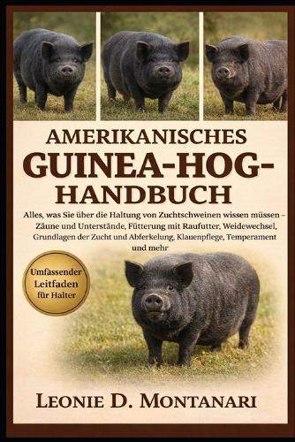 Amerikanisches Guinea-Hog-Handbuch: Alles, was Sie über die Haltung von Zuchtschweinen wissen müssen - Zäune und Unterstände, Fütterung mit Raufutter, Weidewechsel, Grundlagen der Zucht und Abferkelung, Klauenpflege, Temperament und mehr