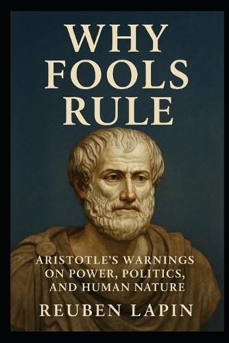 Why Fools Rule: Aristotle's Warnings on Power, Politics and Human Nature