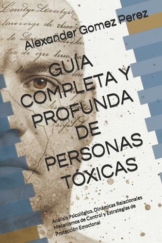 Guía Completa Y Profunda Personas Tóxicas: Análisis Psicológico, Dinámicas Relacionales Mecanismos de Control y Estrategias de Protección Emocional