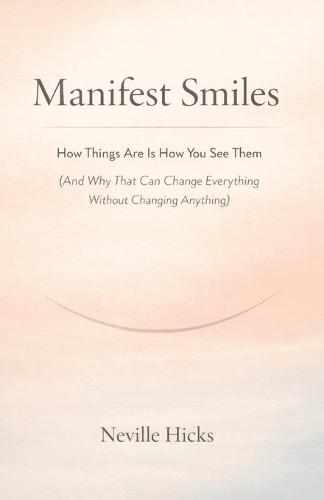 Manifest Smiles: How Things Are Is How You See Them (And Why That Can Change Everything Without Changing Anything)