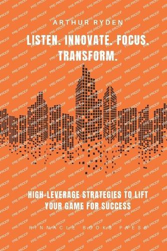 Listen. Innovate. Focus. Transform.: High-Leverage Strategies to LIFT Your Game for Success