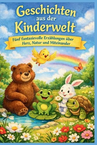 Geschichten aus der Kinderwelt: Fünf fantasievolle Erzählungen über Herz, Natur und Miteinander