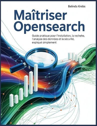 Maîtriser OpenSearch: Guide pratique pour l'installation, la recherche, l'analyse des données et la sécurité, expliqué simplement