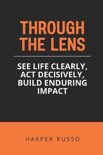 Through the LENS: See Life Clearly, Act Decisively, Build Enduring Impact