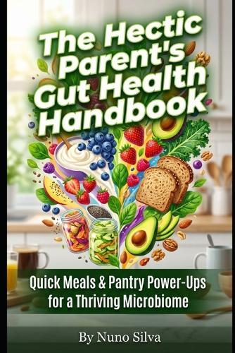 The Hectic Parent's Gut Health Handbook: Quick Meals & Pantry Power-Ups for a Thriving Microbiome