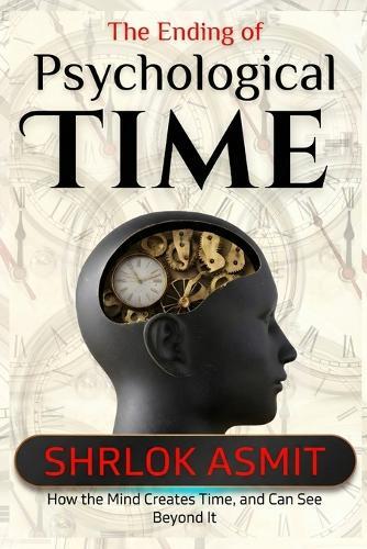 The Ending of Psychological Time: How the Mind Creates Time, and Can See Beyond It
