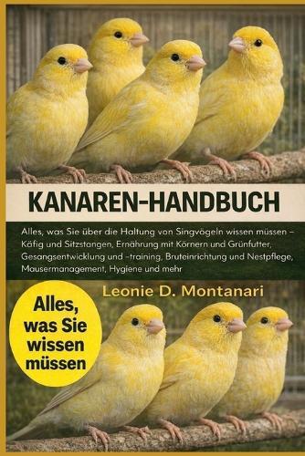 Kanaren-Handbuch: Alles, was Sie über die Haltung von Singvögeln wissen müssen - Käfig und Sitzstangen, Ernährung mit Körnern und Grünfutter, Gesangsentwicklung und -training, Bruteinrichtung und Nestpflege, Mausermanagement, Hygiene und mehr