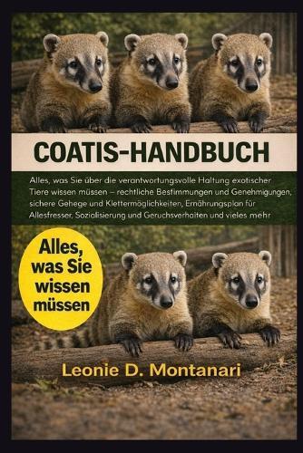 Coatis-Handbuch: Alles, was Sie über die verantwortungsvolle Haltung exotischer Tiere wissen müssen - rechtliche Bestimmungen und Genehmigungen, sichere Gehege und Klettermöglichkeiten, Ernährungsplan für Allesfresser, Sozialisierung und...
