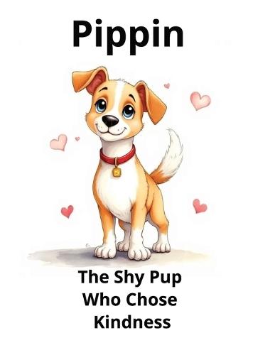 Pippin the Shy Pup Who Chose Kindness: A Heartwarming Story About Courage, Friendship, and Being Kind to EveryoneD