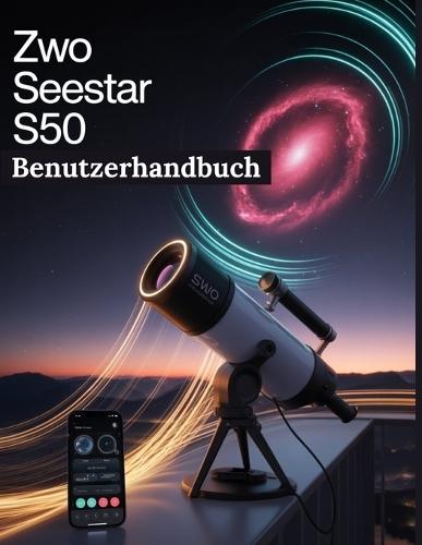 ZWO Seestar S50 Benutzerhandbuch: Eine Schritt-für-Schritt-Anleitung für Anfänger und Fortgeschrittene zur Erkundung grundlegender Kamerafunktionen, innovativer Methoden, Tipps, Tricks und einfacher