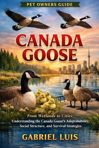 Canada Goose: From Wetlands to Cities: Understanding the Canada Goose's Adaptability, Social Structure, and Survival Strategies.