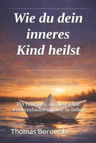 Wie du dein inneres Kind heilst: Ein Leitfaden, um dich selbst wiederzufinden und neu zu lieben