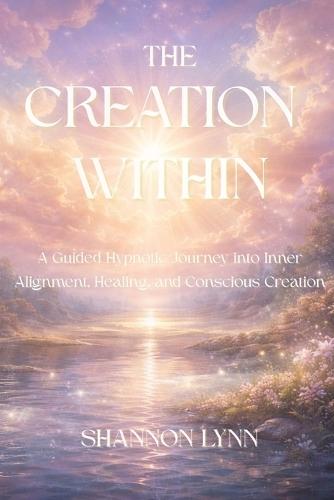 The Creation Within: A Guided Hypnotic Journey into Inner Alignment, Healing, and Conscious Creation