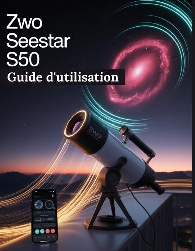 ZWO Seestar S50 Guide d'utilisation: Un guide étape par étape pour les débutants et les experts, explorant les fonctions essentielles de l'appareil photo, les méthodes innovantes, les astuces