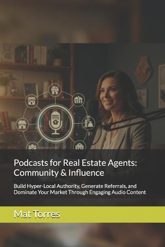 Podcasts for Real Estate Agents: Community & Influence: Build Hyper-Local Authority, Generate Referrals, and Dominate Your Market Through Engaging Audio Content
