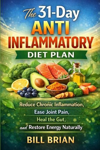 The 31-Day Anti Inflammatory Diet Plan: Reduce Chronic Inflammation, Ease Joint Pain, Heal the Gut, and Restore Energy Naturally