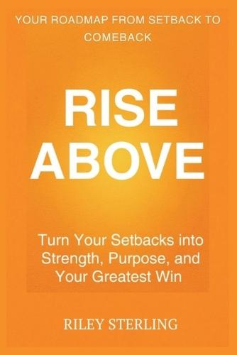 Rise Above: Turn Your Setbacks into Strength, Purpose, and Your Greatest Win