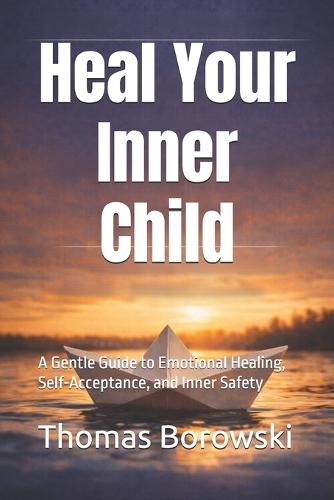 Heal Your Inner Child: A Gentle Guide to Emotional Healing, Self-Acceptance, and Inner Safety