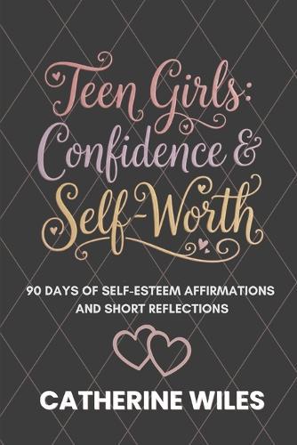 Teen Girls: Confidence and Self-Worth: 90 Days of Self-Esteem Affirmations + Short Reflections