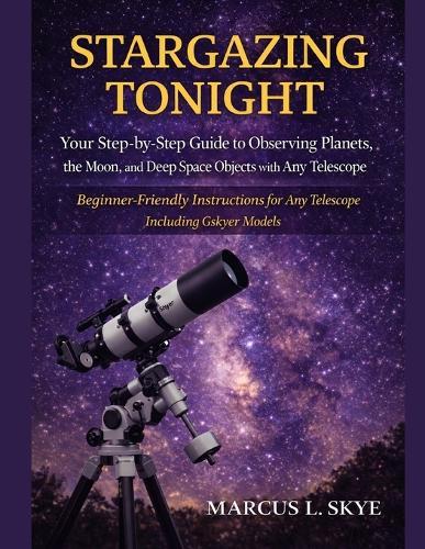 Stargazing Tonight: Your Step-by-Step Guide to Observing Planets, The Moon, and Deep Space Objects with Any Telescope: Beginner-Friendly Instructions for Any Telescope Including Gskyer Models