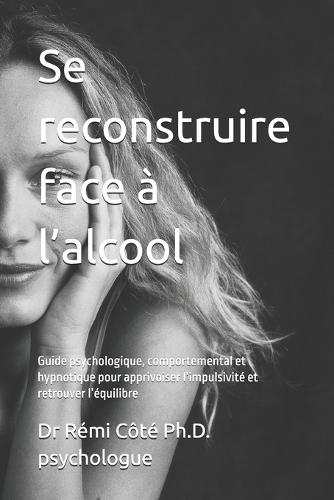 Se reconstruire face à l'alcool: Guide psychologique, comportemental et hypnotique pour apprivoiser l'impulsivité et retrouver l'équilibre