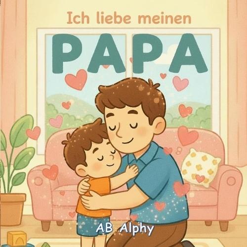 Ich liebe meinen Papa: Ein liebevolles Bilderbuch über Liebe, Geborgenheit und Familie