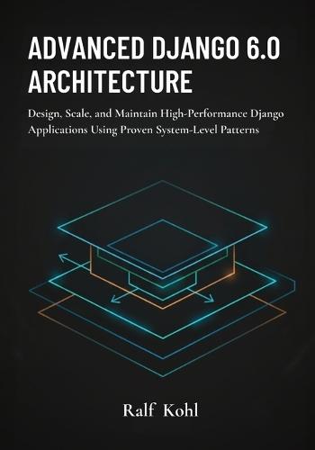 Advanced Django 6.0 Architecture: Design, Scale, and Maintain High-Performance Django Applications Using Proven System-Level Patterns